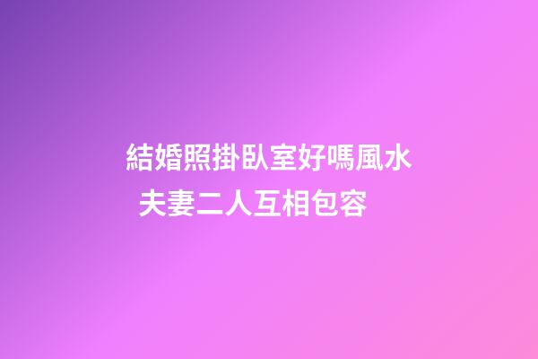 結婚照掛臥室好嗎風水  夫妻二人互相包容